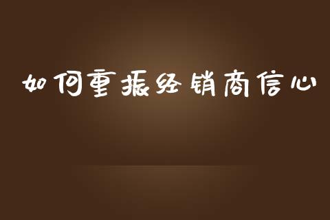 如何重振经销商信心_https://wap.letulww.com_融资租赁_第1张