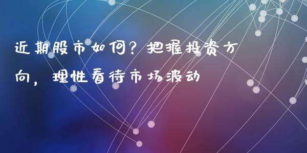 近期股市如何？把握投资方向，理性看待市场波动_https://wap.letulww.com_外汇交易_第1张