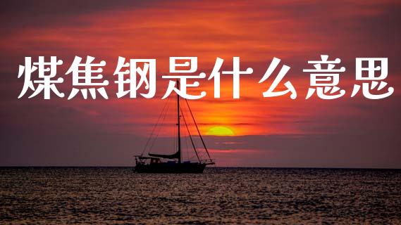 煤焦钢是什么意思_https://wap.letulww.com_外汇交易_第1张