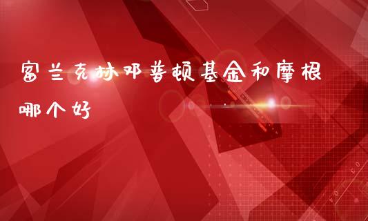 富兰克林邓普顿基金和摩根哪个好_https://wap.letulww.com_融资租赁_第1张