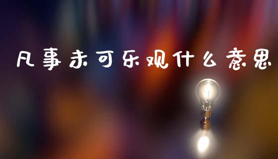 凡事未可乐观什么意思_https://wap.letulww.com_外汇交易_第1张