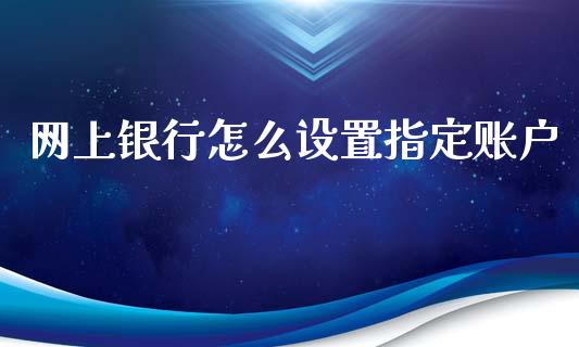 网上银行怎么设置指定账户_https://wap.letulww.com_外汇交易_第1张