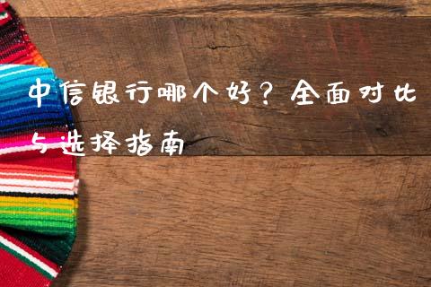 中信银行哪个好？全面对比与选择指南_https://wap.letulww.com_投资策略_第1张