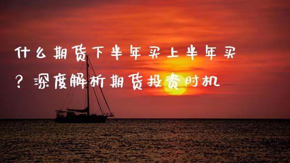 什么期货下半年买上半年买？深度解析期货投资时机_https://wap.letulww.com_融资租赁_第1张