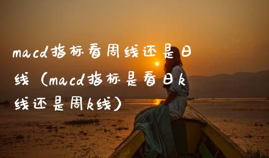 macd指标看周线还是日线(macd指标是看日k线还是周k线)_融资租赁_第1张_外汇交易_投资策略_融资租赁_投资管理 macd指标看周线还是日线(macd指标是看日k线还是周k线)_https://wap.letulww.com_融资租赁_第1张