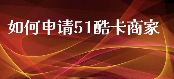 如何申请51酷卡商家_https://wap.letulww.com_投资策略_第1张