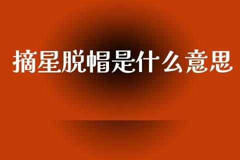 摘星脱帽是什么意思_https://wap.letulww.com_投资管理_第1张