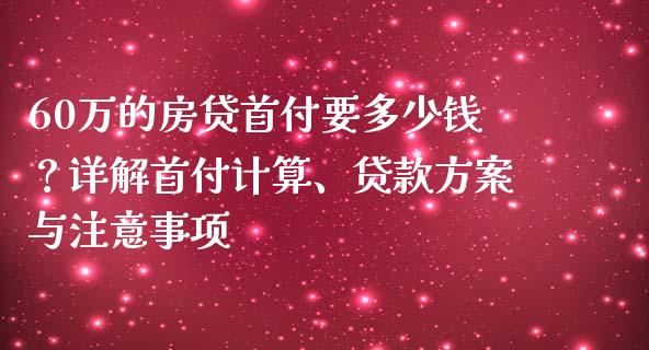 60万的房贷首付要多少钱？详解首付计算、贷款方案与注意事项_https://wap.letulww.com_投资管理_第1张