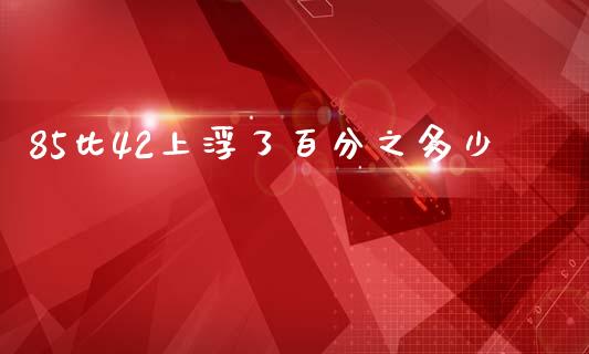 85比42上浮了百分之多少_https://wap.letulww.com_融资租赁_第1张