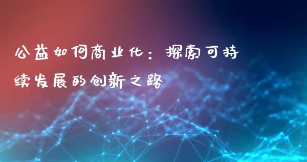 公益如何商业化：探索可持续发展的创新之路_https://wap.letulww.com_外汇交易_第1张