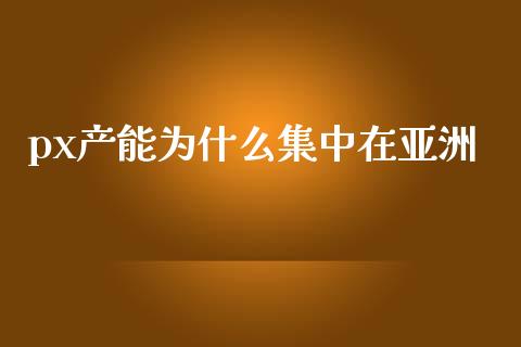 px产能为什么集中在亚洲_https://wap.letulww.com_外汇交易_第1张