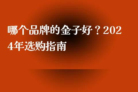 哪个品牌的金子好？2024年选购指南_https://wap.letulww.com_融资租赁_第1张