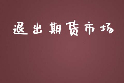 退出期货市场_https://wap.letulww.com_投资策略_第1张