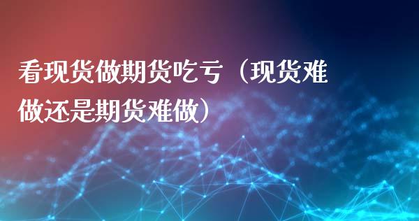 看现货做期货吃亏（现货难做还是期货难做）_https://wap.letulww.com_投资策略_第1张