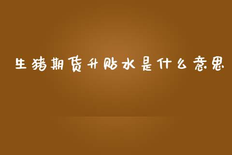 生猪期货升贴水是什么意思_https://wap.letulww.com_投资策略_第1张