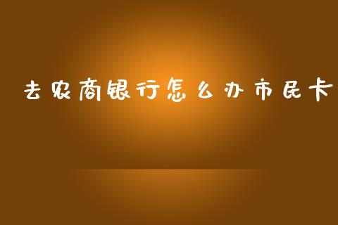 去农商银行怎么办市民卡_https://wap.letulww.com_投资策略_第1张