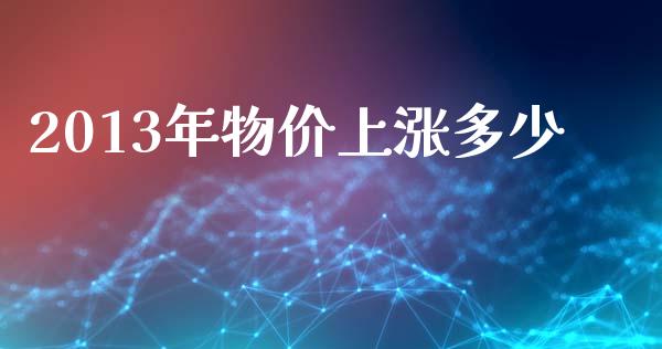 2013年物价上涨多少_https://wap.letulww.com_外汇交易_第1张