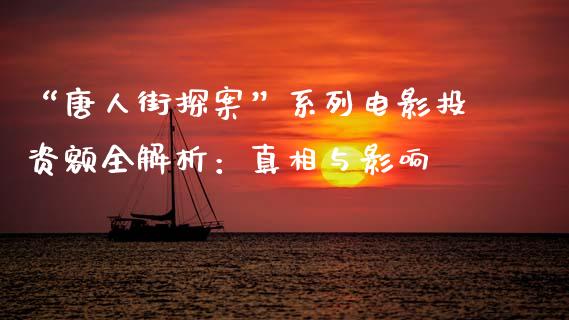 “唐人街探案”系列电影投资额全解析：真相与影响_https://wap.letulww.com_融资租赁_第1张