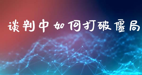 谈判中如何打破僵局_https://wap.letulww.com_融资租赁_第1张