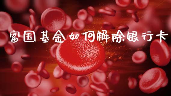 富国基金如何解除银行卡_https://wap.letulww.com_投资管理_第1张