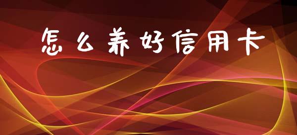 怎么养好信用卡_https://wap.letulww.com_外汇交易_第1张