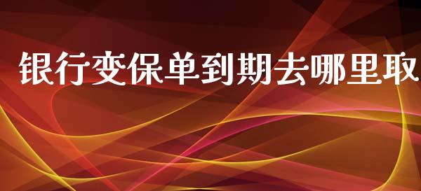 银行变保单到期去哪里取_https://wap.letulww.com_外汇交易_第1张