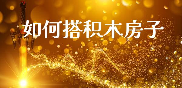 如何搭积木房子_https://wap.letulww.com_外汇交易_第1张