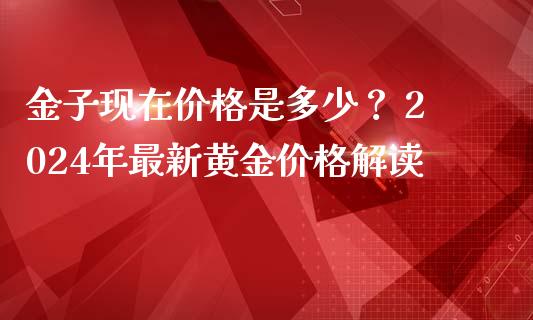 金子现在价格是多少？ 2024年最新黄金价格解读_https://wap.letulww.com_外汇交易_第1张