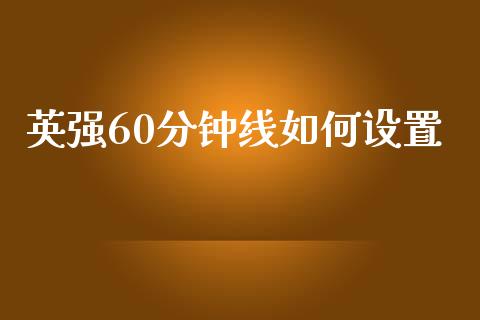 英强60分钟线如何设置_https://wap.letulww.com_投资策略_第1张