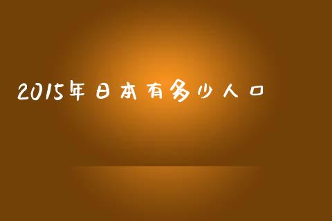 2015年日本有多少人口_https://wap.letulww.com_融资租赁_第1张