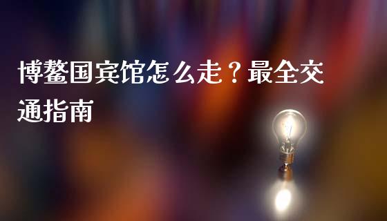 博鳌国宾馆怎么走？最全交通指南_https://wap.letulww.com_投资管理_第1张