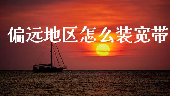 偏远地区怎么装宽带_https://wap.letulww.com_投资管理_第1张