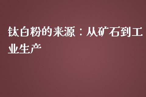 钛白粉的来源：从矿石到工业生产_https://wap.letulww.com_融资租赁_第1张
