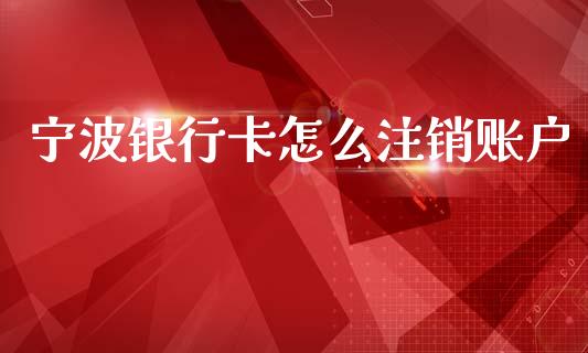 宁波银行卡怎么注销账户_https://wap.letulww.com_融资租赁_第1张