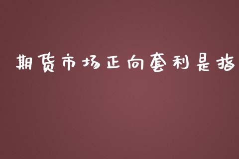 期货市场正向套利是指_https://wap.letulww.com_投资策略_第1张