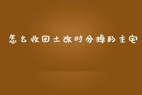 怎么收回土改时分掉的主宅_https://wap.letulww.com_投资策略_第1张