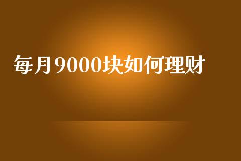每月9000块如何理财_https://wap.letulww.com_外汇交易_第1张