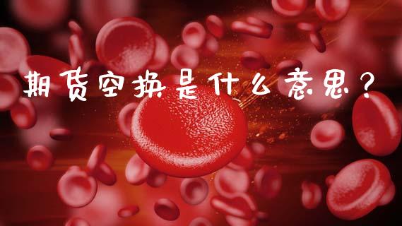 期货空换是什么意思？_https://wap.letulww.com_融资租赁_第1张