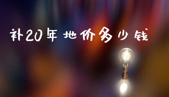 补20年地价多少钱_https://wap.letulww.com_外汇交易_第1张