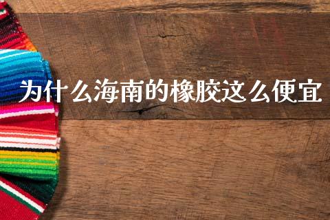 为什么海南的橡胶这么便宜_https://wap.letulww.com_投资策略_第1张