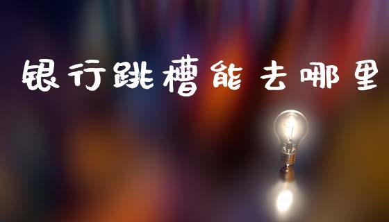 银行跳槽能去哪里_https://wap.letulww.com_外汇交易_第1张