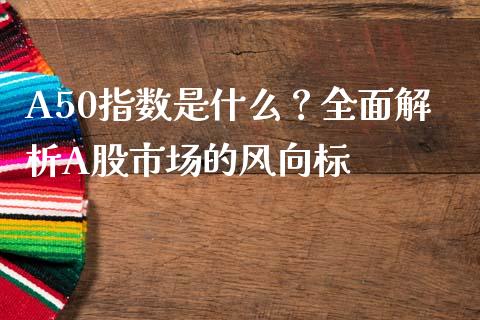 A50指数是什么？全面解析A股市场的风向标_https://wap.letulww.com_外汇交易_第1张