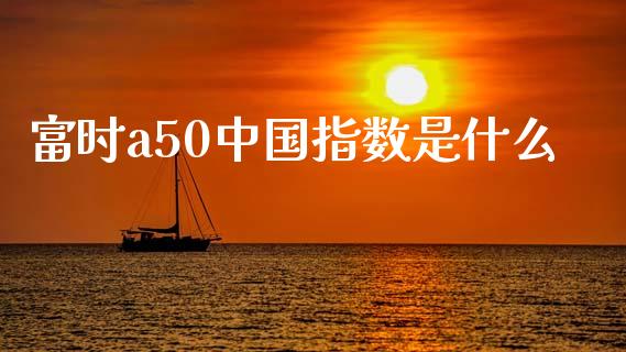 富时a50中国指数是什么_https://wap.letulww.com_投资策略_第1张