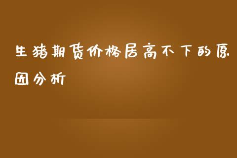 生猪期货价格居高不下的原因分析_https://wap.letulww.com_融资租赁_第1张