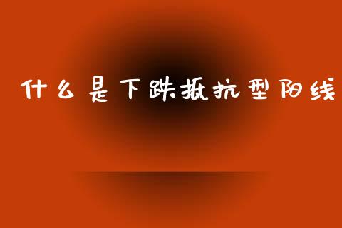 什么是下跌抵抗型阳线_https://wap.letulww.com_外汇交易_第1张