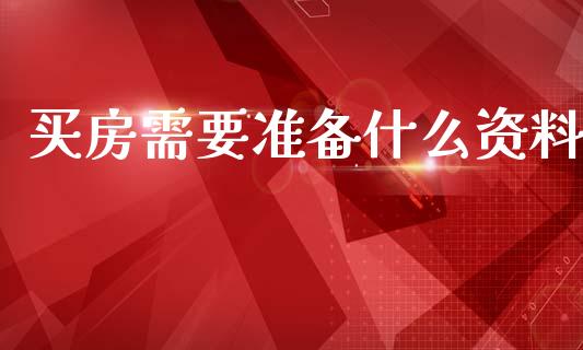 买房需要准备什么资料_https://wap.letulww.com_外汇交易_第1张