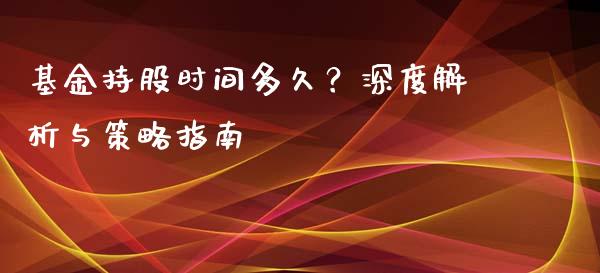 基金持股时间多久？深度解析与策略指南_https://wap.letulww.com_外汇交易_第1张