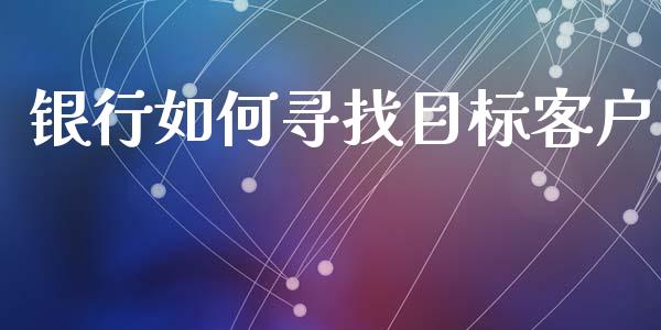 银行如何寻找目标客户_https://wap.letulww.com_投资策略_第1张