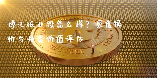 博汇纸业股怎么样？深度解析与投资价值评估_https://wap.letulww.com_投资管理_第1张