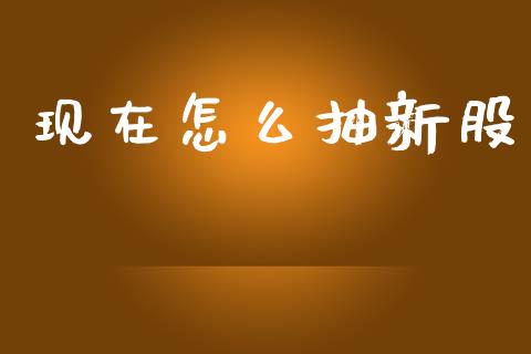 现在怎么抽新股_https://wap.letulww.com_投资策略_第1张